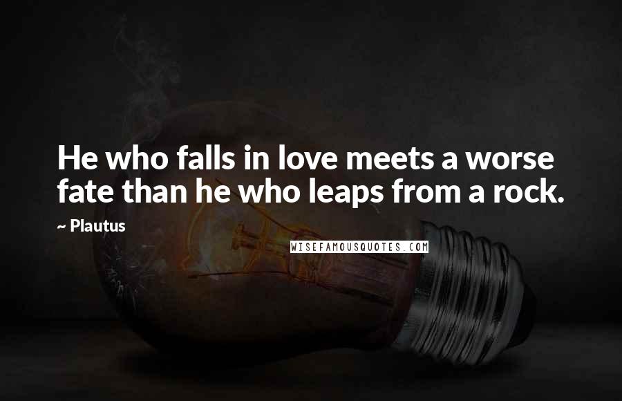 Plautus Quotes: He who falls in love meets a worse fate than he who leaps from a rock.