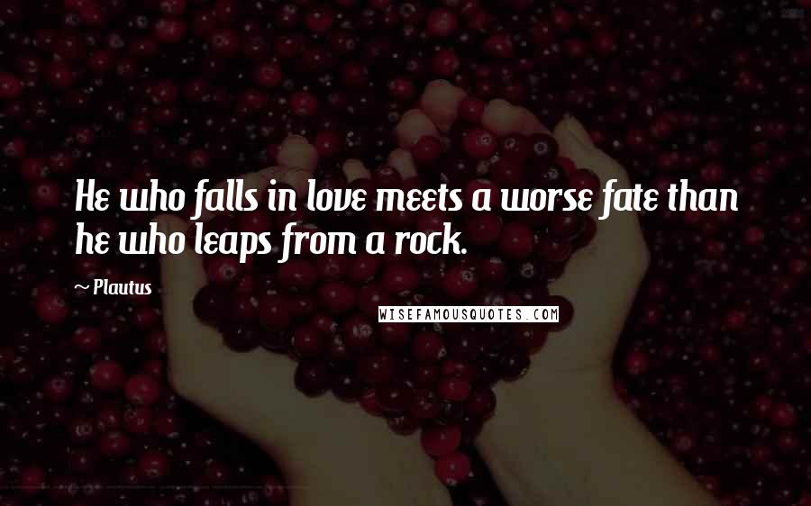 Plautus Quotes: He who falls in love meets a worse fate than he who leaps from a rock.