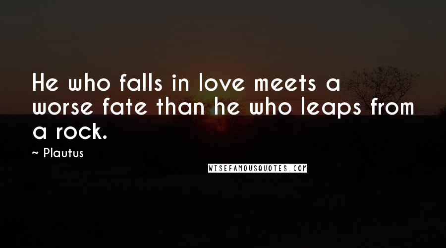 Plautus Quotes: He who falls in love meets a worse fate than he who leaps from a rock.