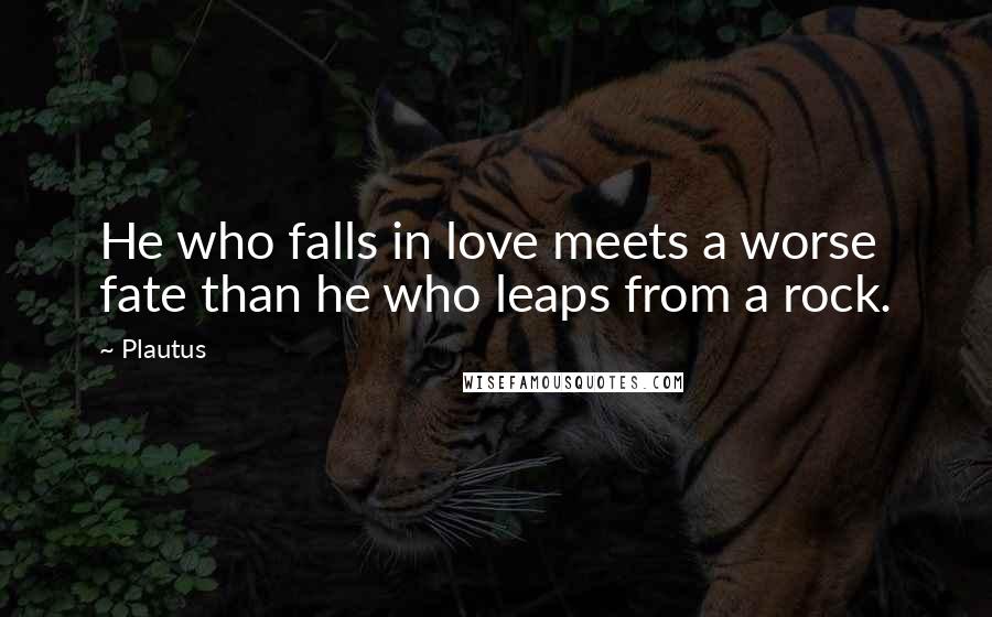 Plautus Quotes: He who falls in love meets a worse fate than he who leaps from a rock.