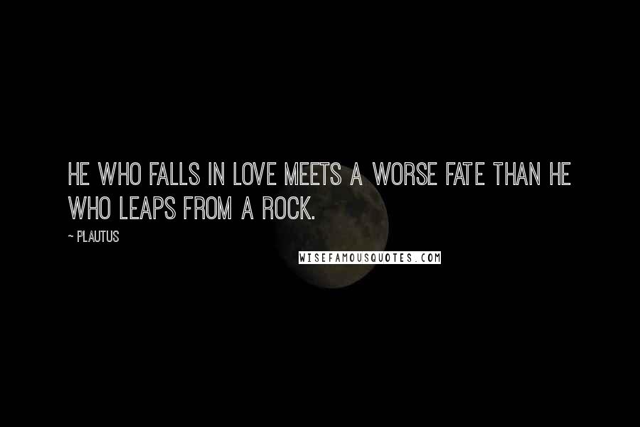 Plautus Quotes: He who falls in love meets a worse fate than he who leaps from a rock.