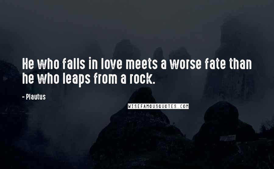 Plautus Quotes: He who falls in love meets a worse fate than he who leaps from a rock.