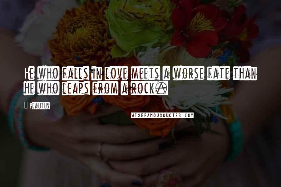 Plautus Quotes: He who falls in love meets a worse fate than he who leaps from a rock.