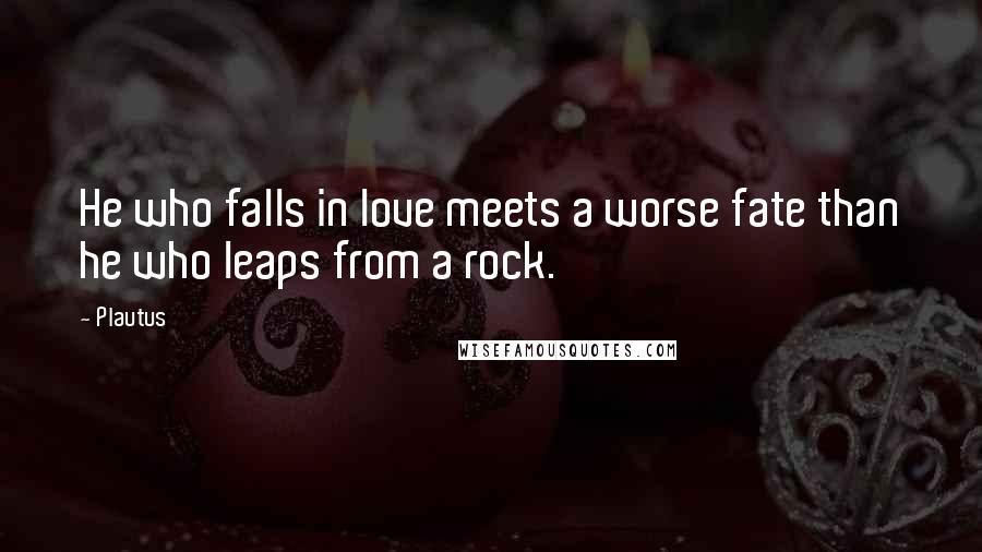 Plautus Quotes: He who falls in love meets a worse fate than he who leaps from a rock.