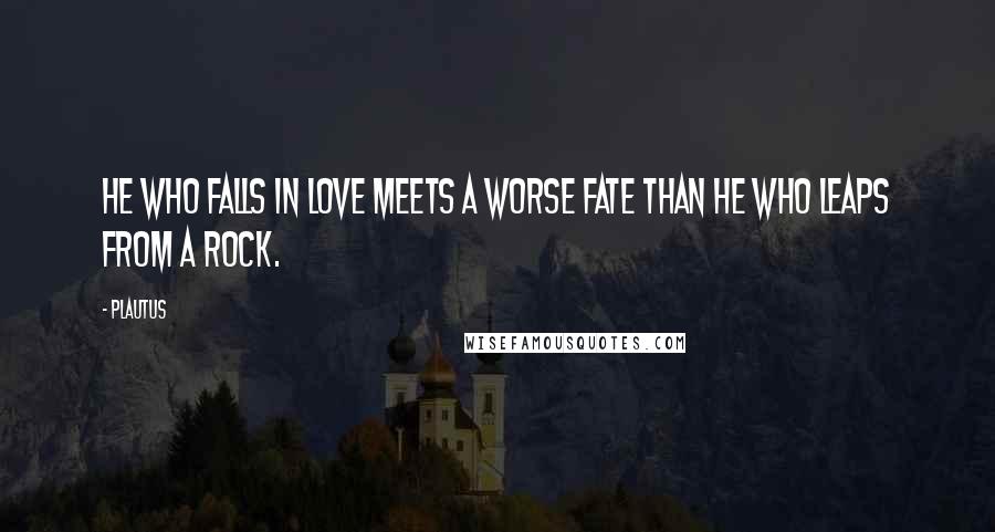 Plautus Quotes: He who falls in love meets a worse fate than he who leaps from a rock.