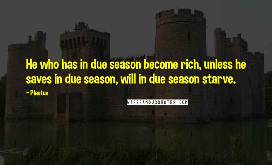 Plautus Quotes: He who has in due season become rich, unless he saves in due season, will in due season starve.