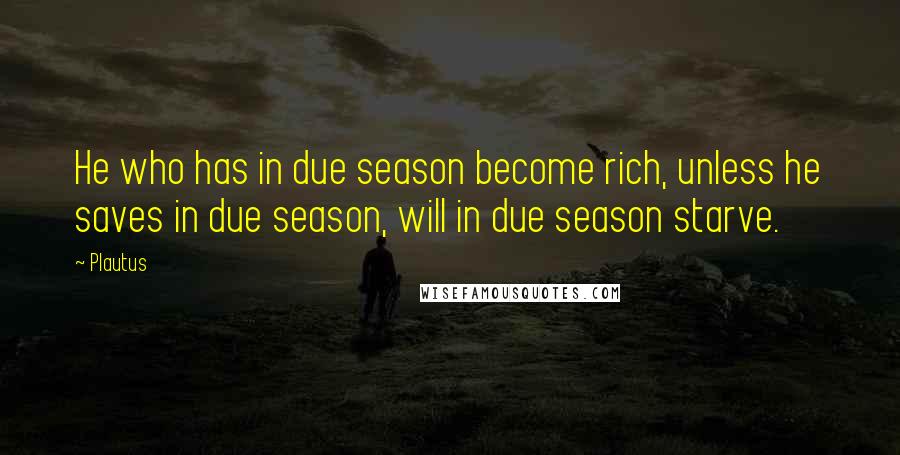 Plautus Quotes: He who has in due season become rich, unless he saves in due season, will in due season starve.