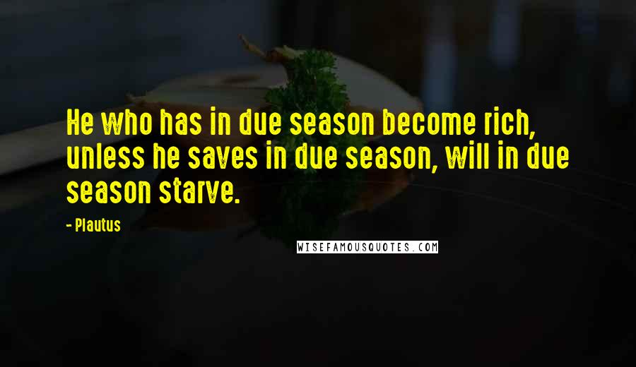 Plautus Quotes: He who has in due season become rich, unless he saves in due season, will in due season starve.