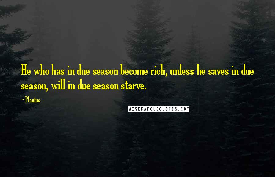 Plautus Quotes: He who has in due season become rich, unless he saves in due season, will in due season starve.