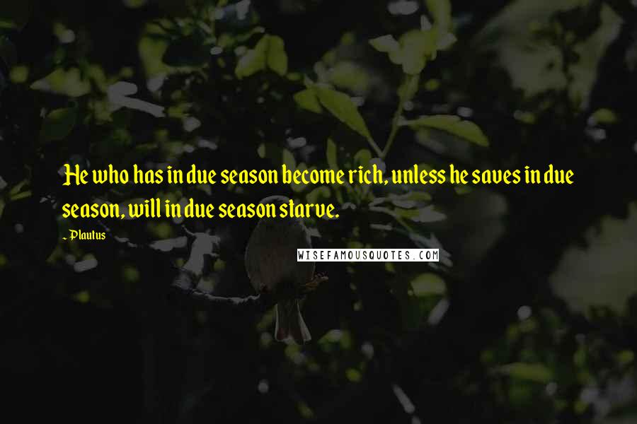 Plautus Quotes: He who has in due season become rich, unless he saves in due season, will in due season starve.