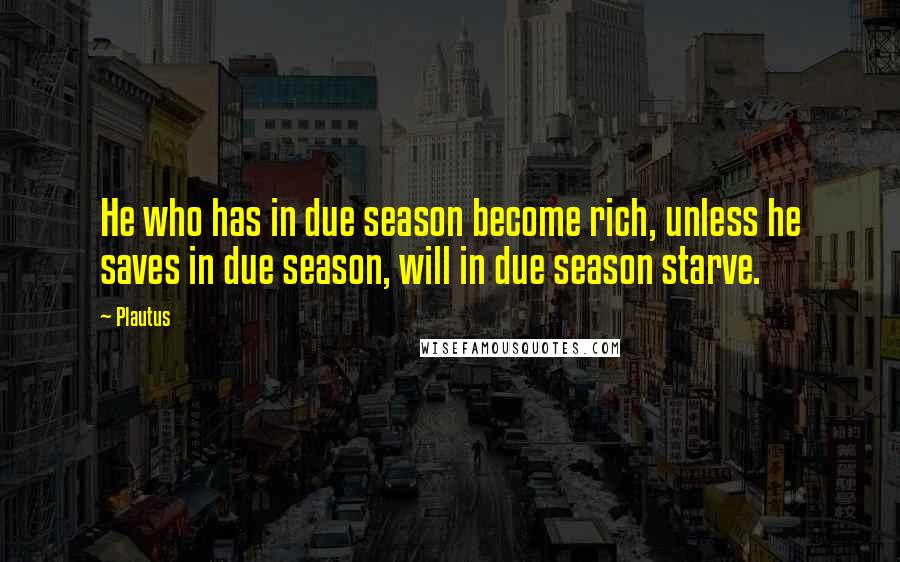 Plautus Quotes: He who has in due season become rich, unless he saves in due season, will in due season starve.