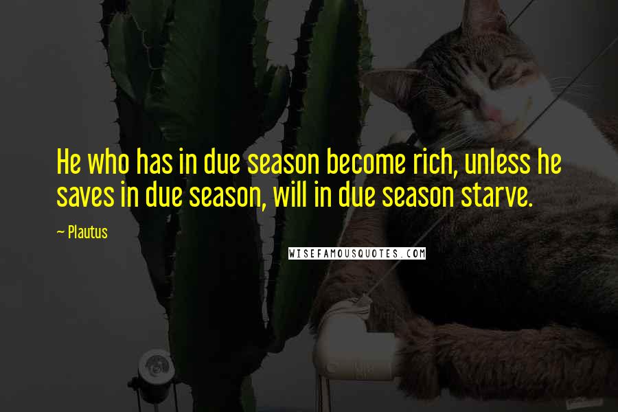 Plautus Quotes: He who has in due season become rich, unless he saves in due season, will in due season starve.