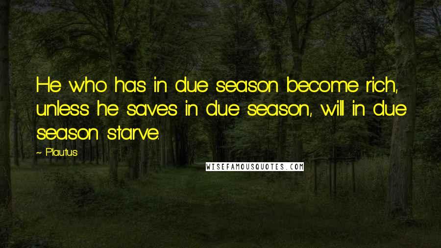 Plautus Quotes: He who has in due season become rich, unless he saves in due season, will in due season starve.