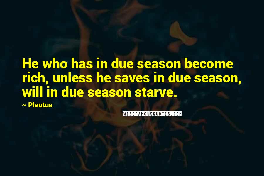 Plautus Quotes: He who has in due season become rich, unless he saves in due season, will in due season starve.