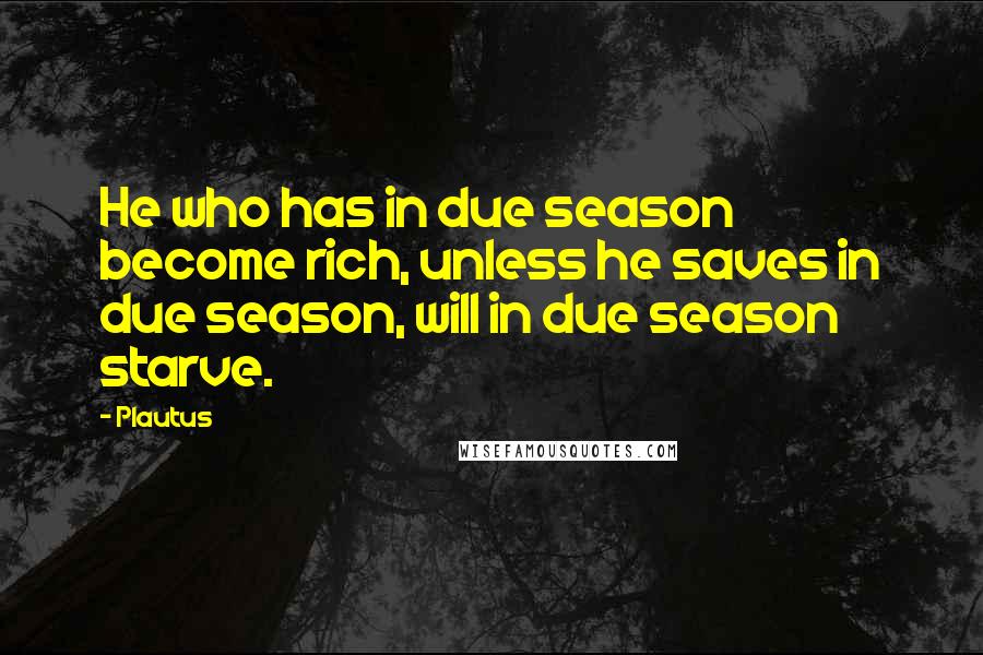 Plautus Quotes: He who has in due season become rich, unless he saves in due season, will in due season starve.