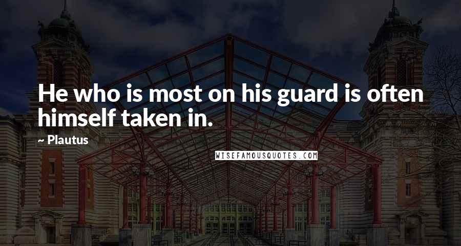 Plautus Quotes: He who is most on his guard is often himself taken in.