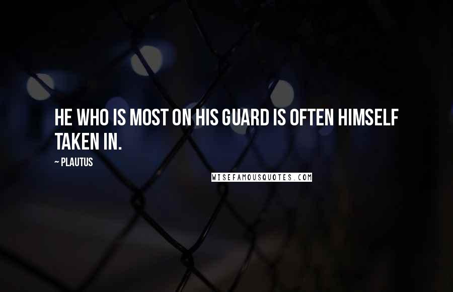 Plautus Quotes: He who is most on his guard is often himself taken in.