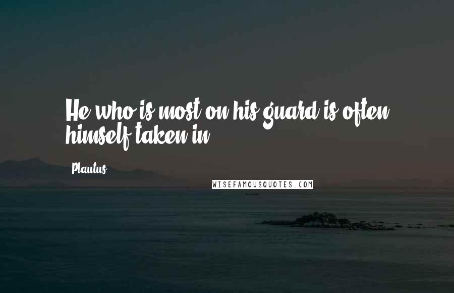 Plautus Quotes: He who is most on his guard is often himself taken in.