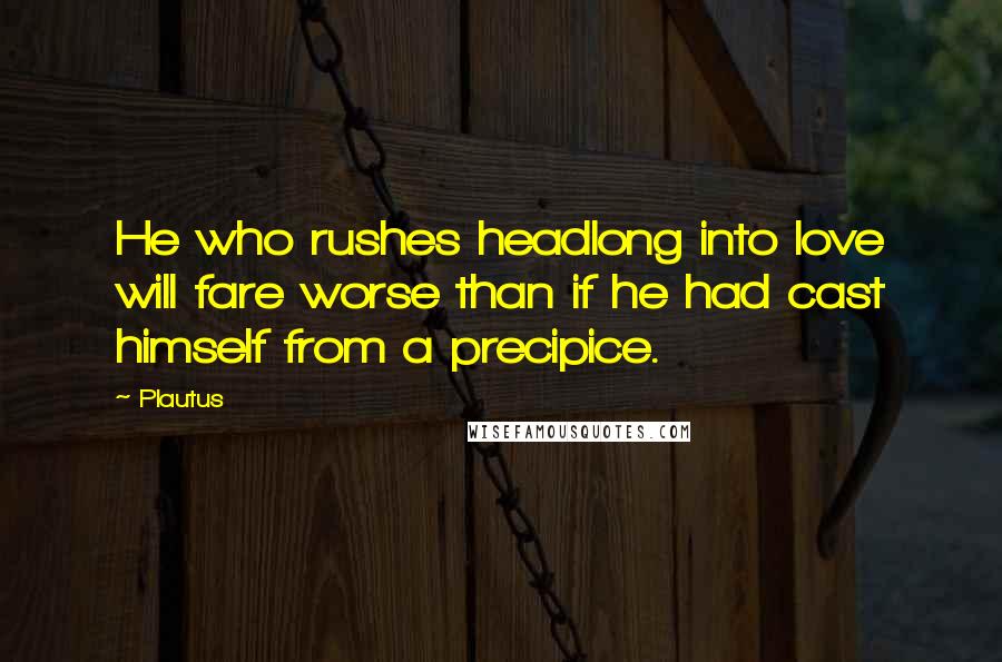 Plautus Quotes: He who rushes headlong into love will fare worse than if he had cast himself from a precipice.