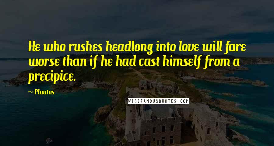 Plautus Quotes: He who rushes headlong into love will fare worse than if he had cast himself from a precipice.