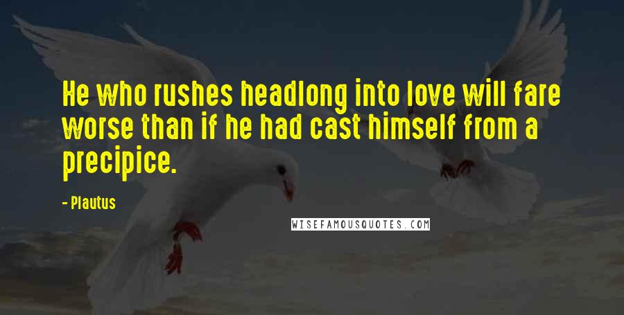 Plautus Quotes: He who rushes headlong into love will fare worse than if he had cast himself from a precipice.