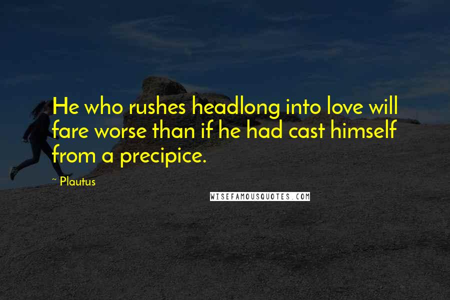 Plautus Quotes: He who rushes headlong into love will fare worse than if he had cast himself from a precipice.