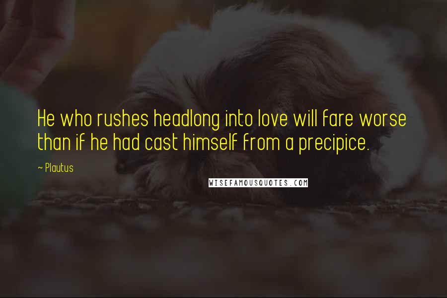 Plautus Quotes: He who rushes headlong into love will fare worse than if he had cast himself from a precipice.