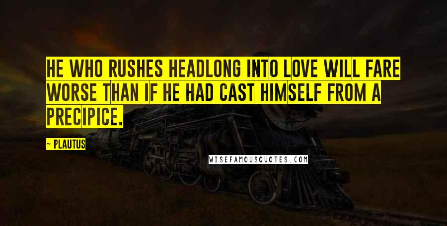 Plautus Quotes: He who rushes headlong into love will fare worse than if he had cast himself from a precipice.