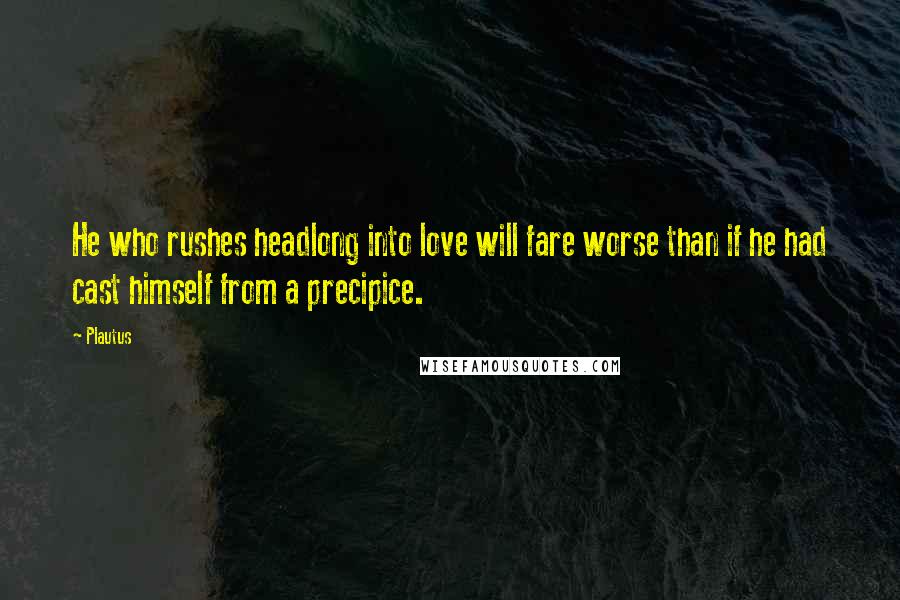 Plautus Quotes: He who rushes headlong into love will fare worse than if he had cast himself from a precipice.