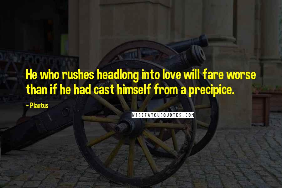 Plautus Quotes: He who rushes headlong into love will fare worse than if he had cast himself from a precipice.