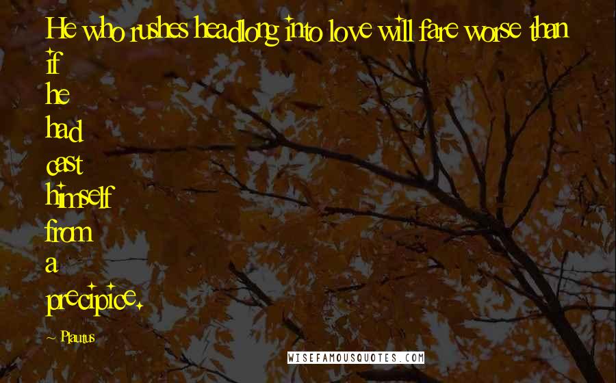 Plautus Quotes: He who rushes headlong into love will fare worse than if he had cast himself from a precipice.