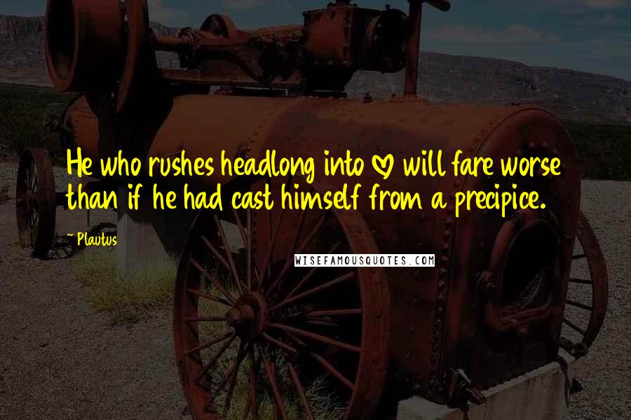 Plautus Quotes: He who rushes headlong into love will fare worse than if he had cast himself from a precipice.