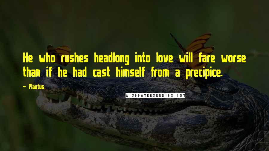Plautus Quotes: He who rushes headlong into love will fare worse than if he had cast himself from a precipice.