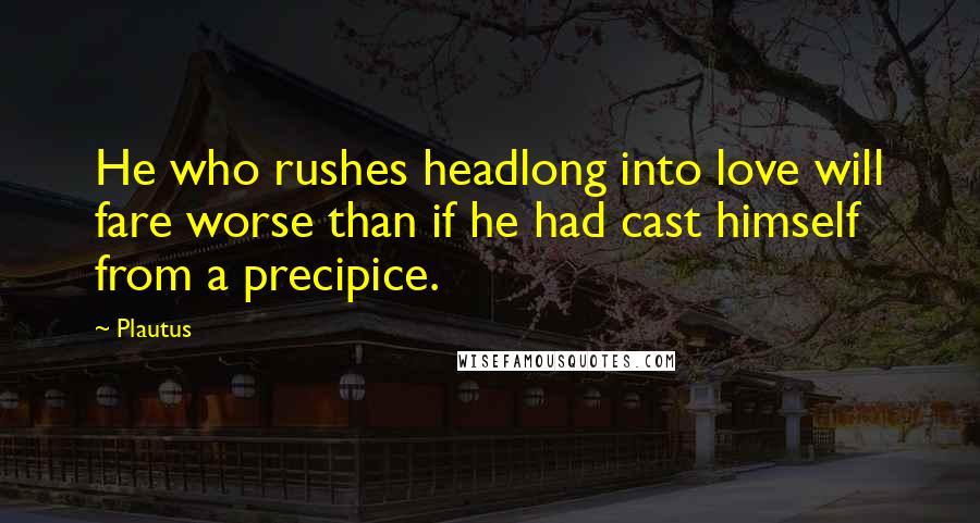 Plautus Quotes: He who rushes headlong into love will fare worse than if he had cast himself from a precipice.