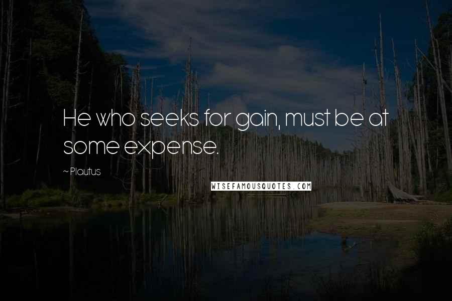 Plautus Quotes: He who seeks for gain, must be at some expense.