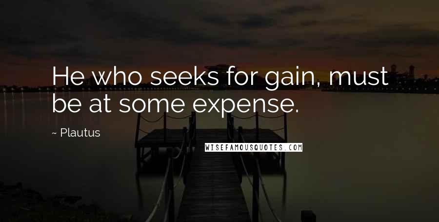 Plautus Quotes: He who seeks for gain, must be at some expense.