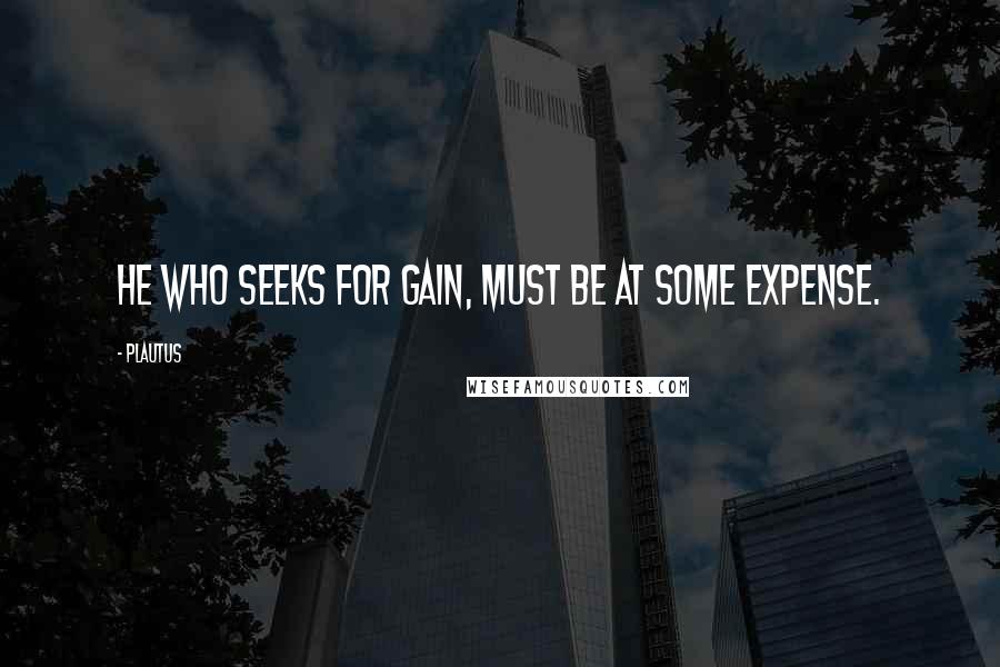 Plautus Quotes: He who seeks for gain, must be at some expense.