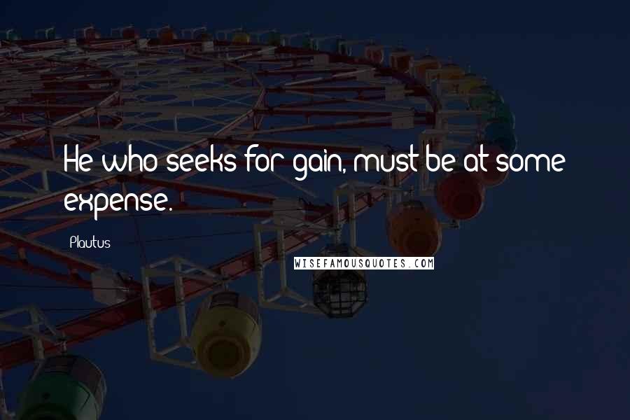 Plautus Quotes: He who seeks for gain, must be at some expense.