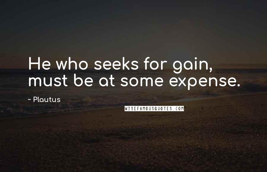 Plautus Quotes: He who seeks for gain, must be at some expense.