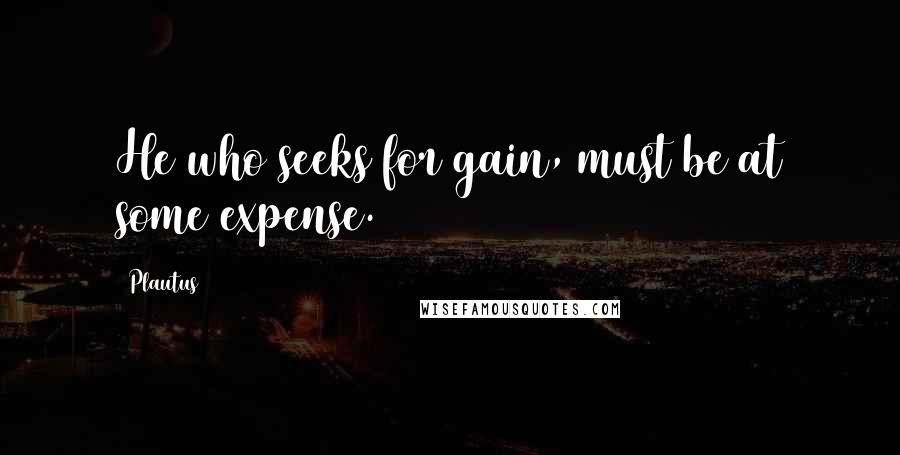 Plautus Quotes: He who seeks for gain, must be at some expense.