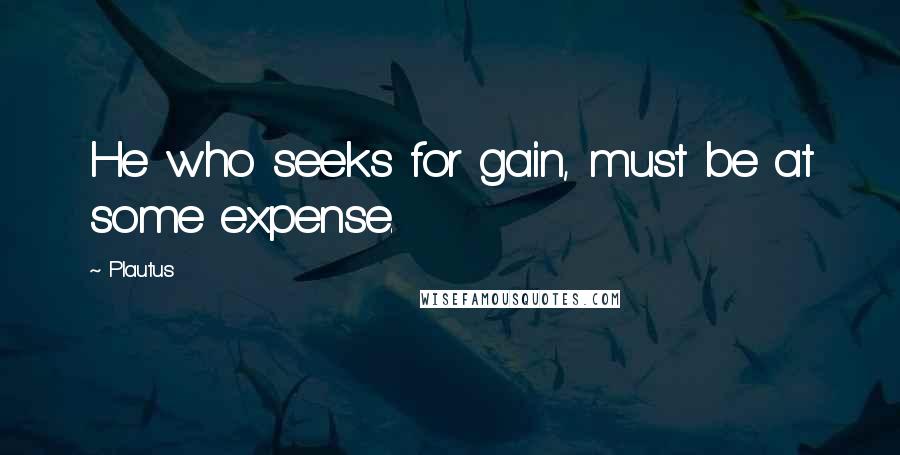 Plautus Quotes: He who seeks for gain, must be at some expense.