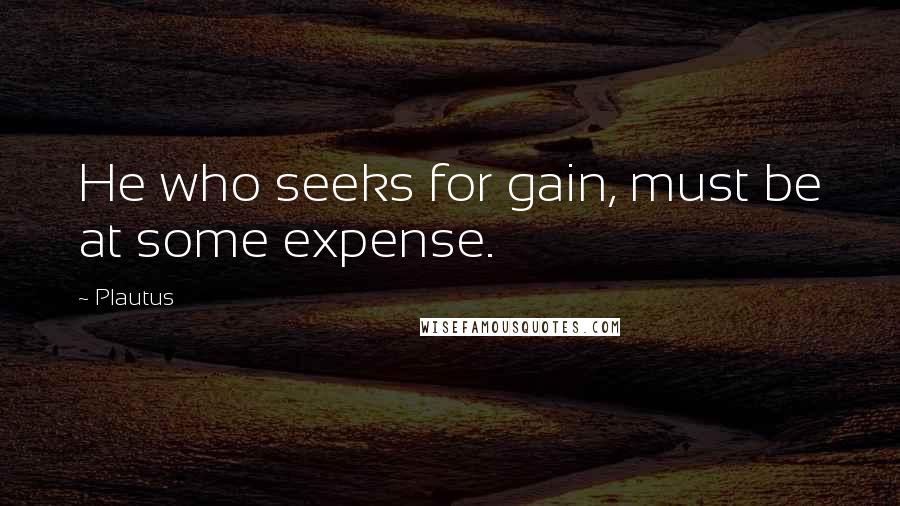 Plautus Quotes: He who seeks for gain, must be at some expense.