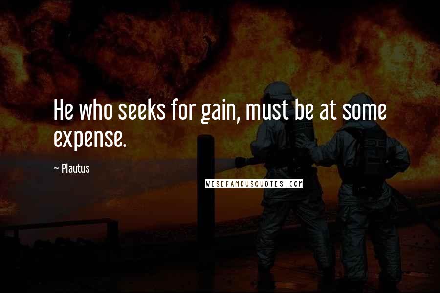 Plautus Quotes: He who seeks for gain, must be at some expense.