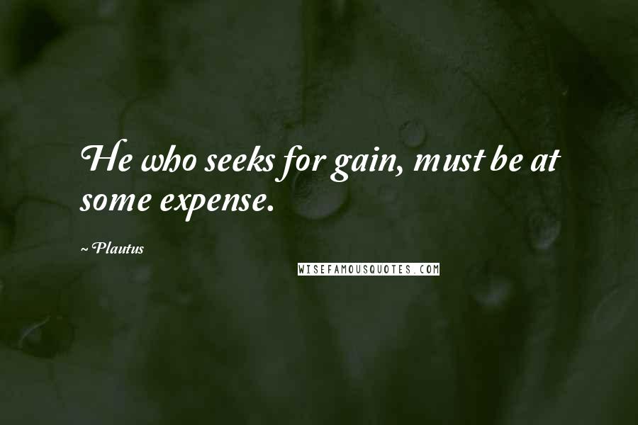 Plautus Quotes: He who seeks for gain, must be at some expense.