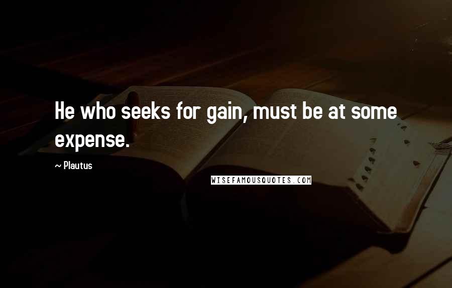 Plautus Quotes: He who seeks for gain, must be at some expense.