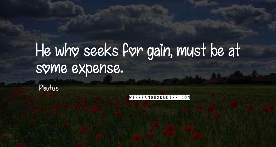 Plautus Quotes: He who seeks for gain, must be at some expense.