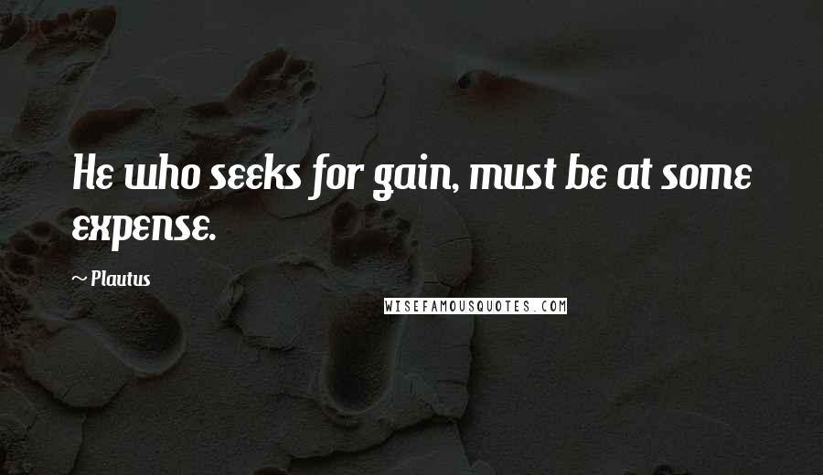 Plautus Quotes: He who seeks for gain, must be at some expense.