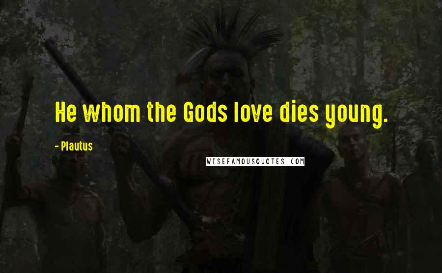 Plautus Quotes: He whom the Gods love dies young.