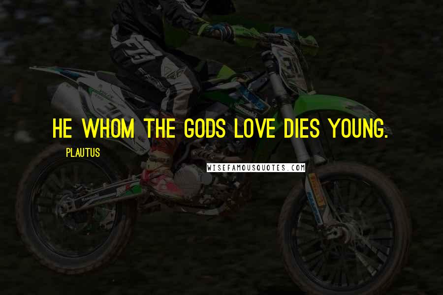 Plautus Quotes: He whom the Gods love dies young.