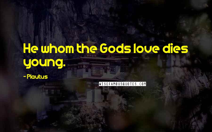 Plautus Quotes: He whom the Gods love dies young.